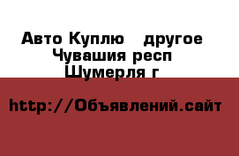 Авто Куплю - другое. Чувашия респ.,Шумерля г.